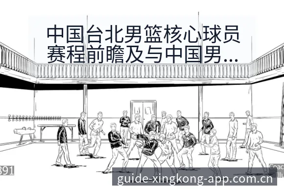 中国台北男篮核心球员赛程前瞻及与中国男篮数据对比分析 - 星空官网