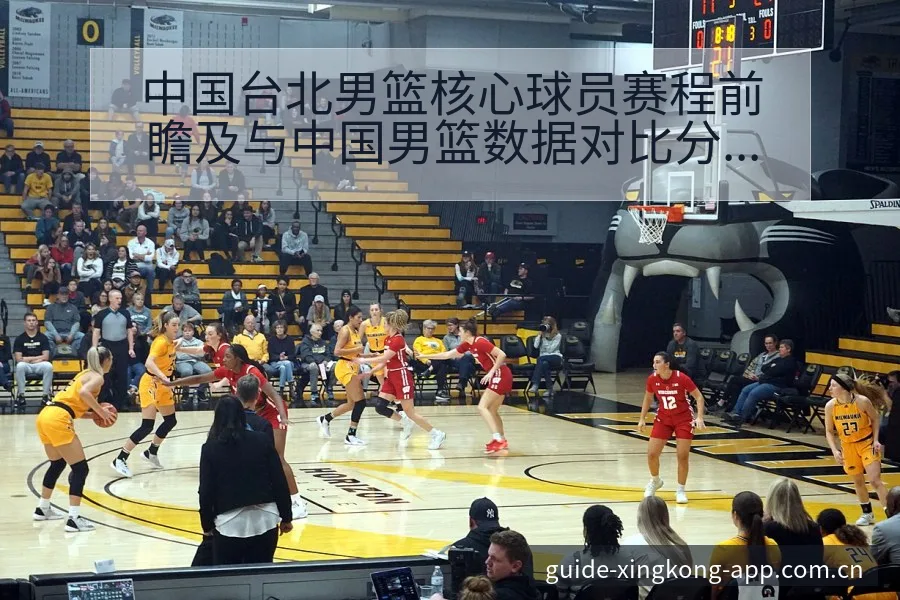 中国台北男篮核心球员赛程前瞻及与中国男篮数据对比分析 - 星空官网